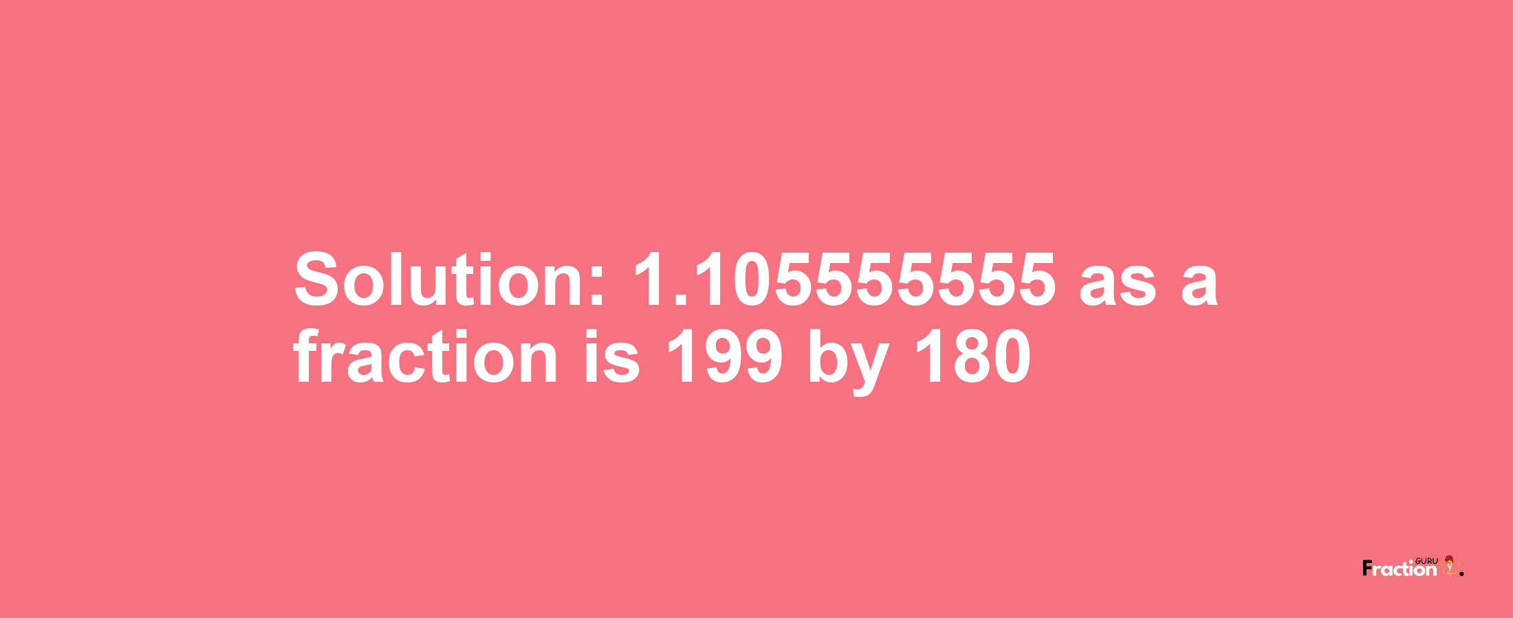 Solution:1.105555555 as a fraction is 199/180